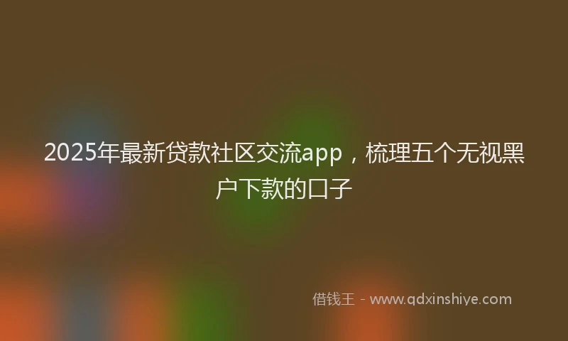 2025年最新贷款社区交流app，梳理五个无视黑户下款的口子