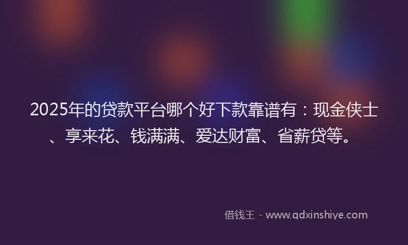 2025年的贷款平台哪个好下款靠谱有：现金侠士、享来花、钱满满、爱达财富、省薪贷等。