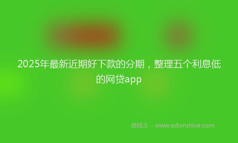 2025年最新近期好下款的分期，整理五个利息低的网贷app