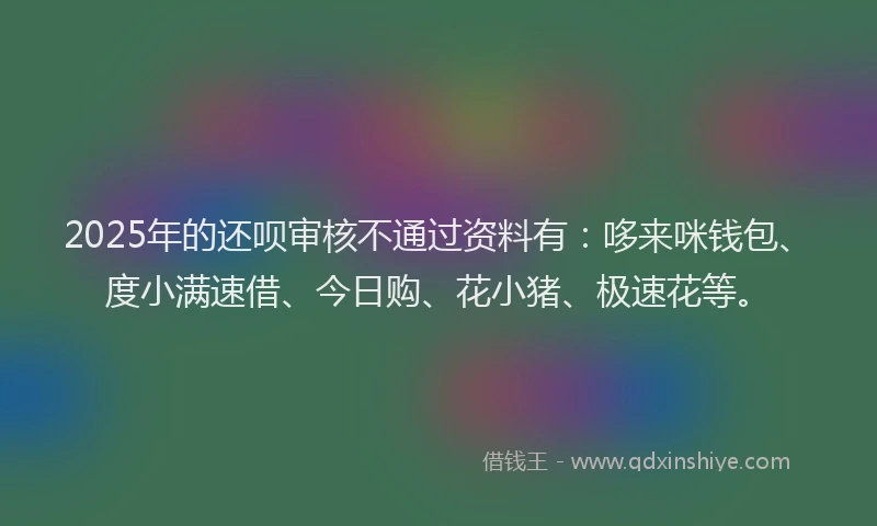 2025年的还呗审核不通过资料有：哆来咪钱包、度小满速借、今日购、花小猪、极速花等。