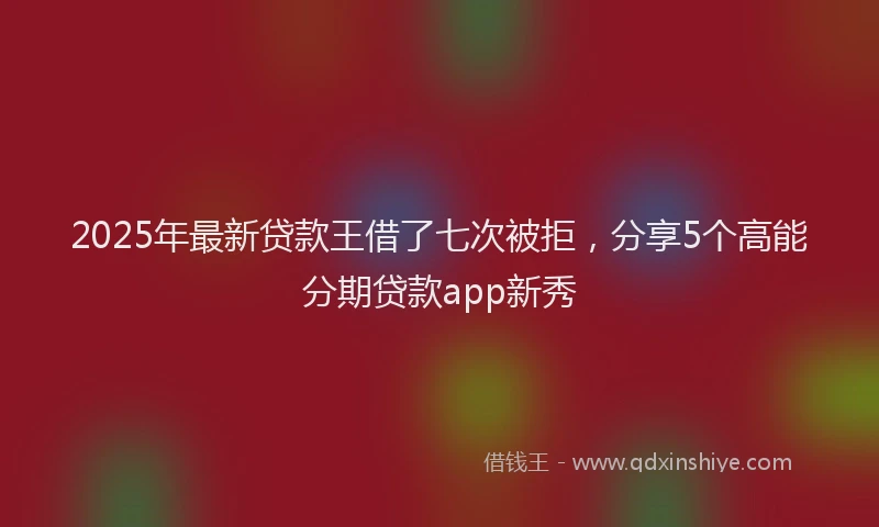 2025年最新贷款王借了七次被拒，分享5个高能分期贷款app新秀