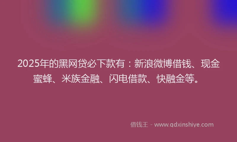 2025年的黑网贷必下款有：新浪微博借钱、现金蜜蜂、米族金融、闪电借款、快融金等。