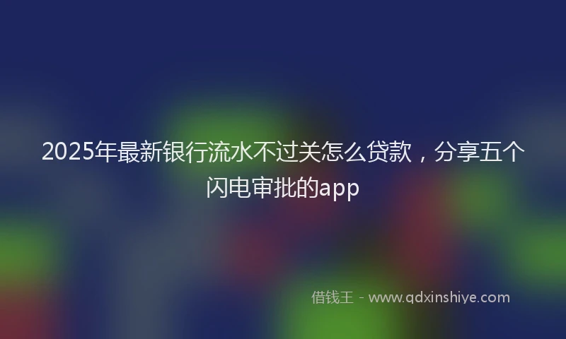 2025年最新银行流水不过关怎么贷款，分享五个闪电审批的app