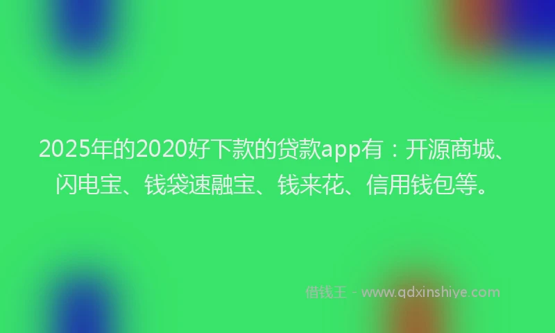 2025年的2020好下款的贷款app有：开源商城、闪电宝、钱袋速融宝、钱来花、信用钱包等。