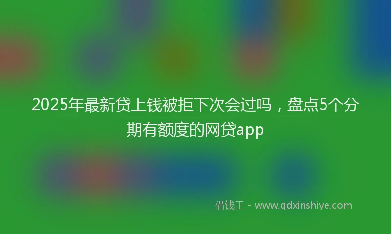 2025年最新贷上钱被拒下次会过吗，盘点5个分期有额度的网贷app