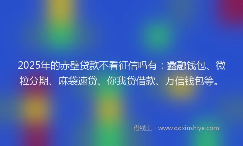 2025年的赤壁贷款不看征信吗有：鑫融钱包、微粒分期、麻袋速贷、你我贷借款、万信钱包等。