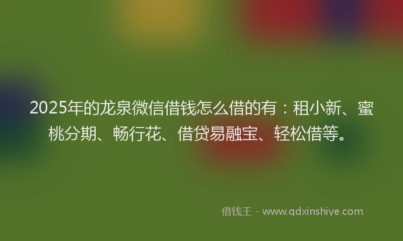 2025年的龙泉微信借钱怎么借的有：租小新、蜜桃分期、畅行花、借贷易融宝、轻松借等。