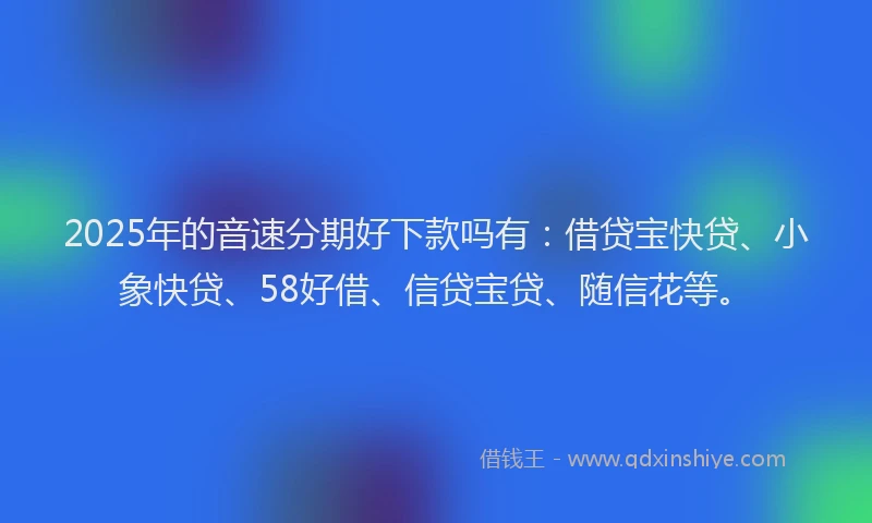 2025年的音速分期好下款吗有：借贷宝快贷、小象快贷、58好借、信贷宝贷、随信花等。