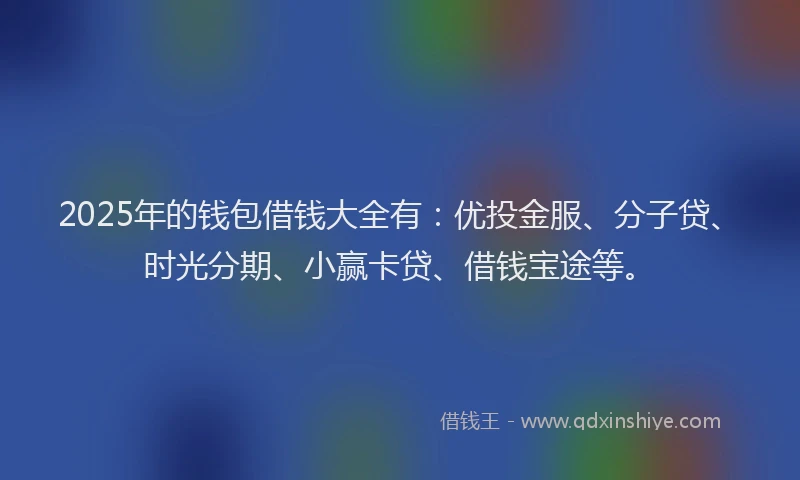 2025年的钱包借钱大全有：优投金服、分子贷、时光分期、小赢卡贷、借钱宝途等。