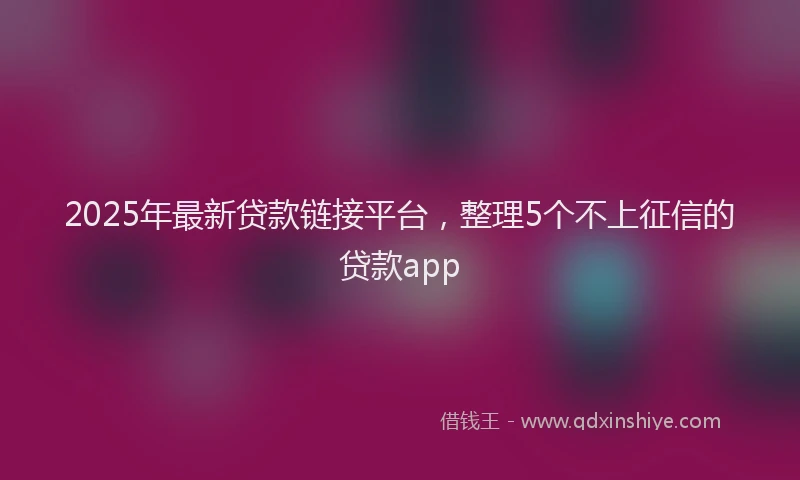 2025年最新贷款链接平台，整理5个不上征信的贷款app