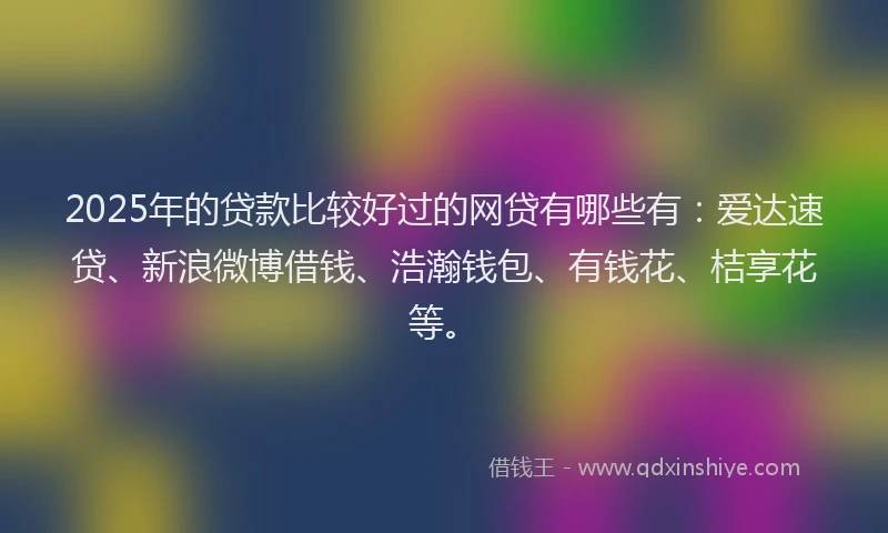 2025年的贷款比较好过的网贷有哪些有：爱达速贷、新浪微博借钱、浩瀚钱包、有钱花、桔享花等。