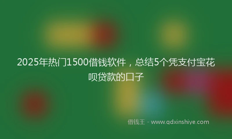 2025年热门1500借钱软件，总结5个凭支付宝花呗贷款的口子