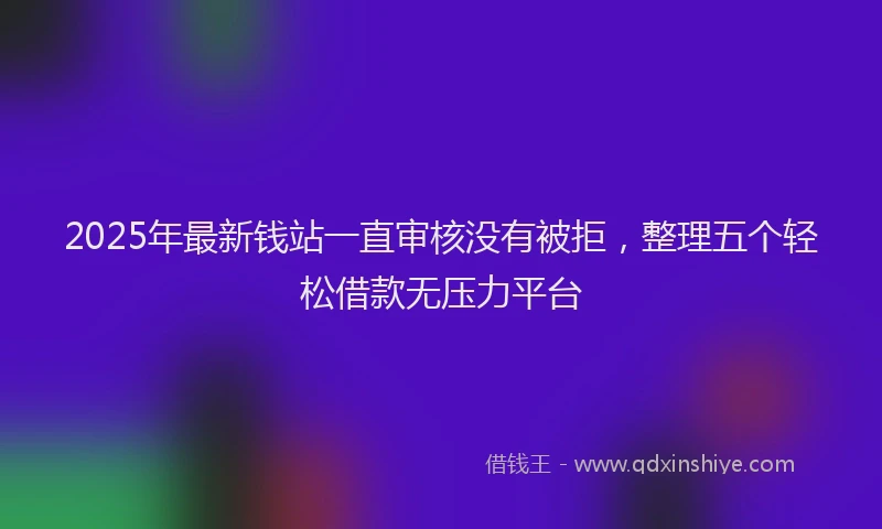 2025年最新钱站一直审核没有被拒，整理五个轻松借款无压力平台