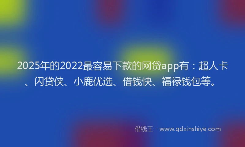 2025年的2022最容易下款的网贷app有：超人卡、闪贷侠、小鹿优选、借钱快、福禄钱包等。