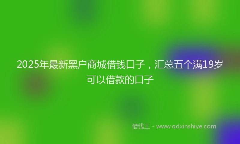 2025年最新黑户商城借钱口子，汇总五个满19岁可以借款的口子