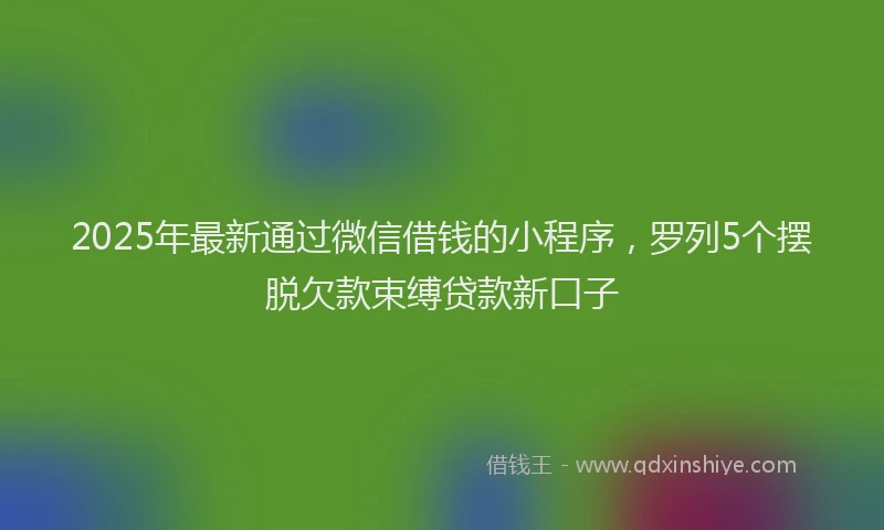 2025年最新通过微信借钱的小程序，罗列5个摆脱欠款束缚贷款新口子