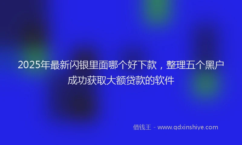 2025年最新闪银里面哪个好下款，整理五个黑户成功获取大额贷款的软件