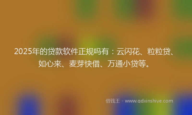 2025年的贷款软件正规吗有：云闪花、粒粒贷、如心来、麦芽快借、万通小贷等。
