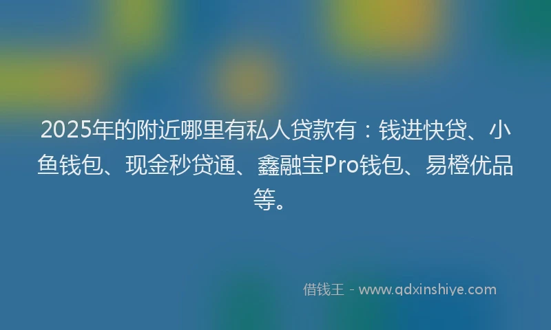 2025年的附近哪里有私人贷款有：钱进快贷、小鱼钱包、现金秒贷通、鑫融宝Pro钱包、易橙优品等。