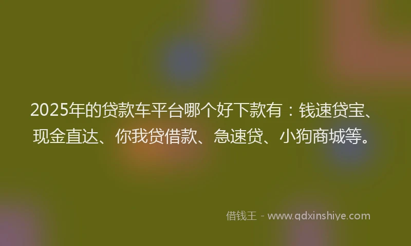 2025年的贷款车平台哪个好下款有：钱速贷宝、现金直达、你我贷借款、急速贷、小狗商城等。