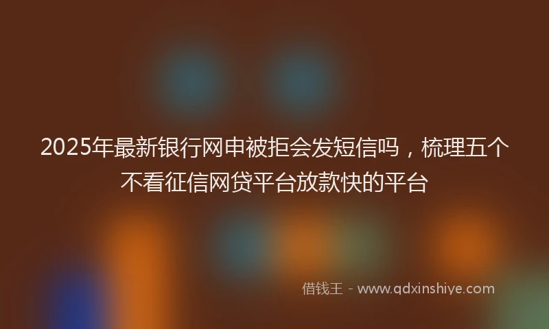 2025年最新银行网申被拒会发短信吗，梳理五个不看征信网贷平台放款快的平台