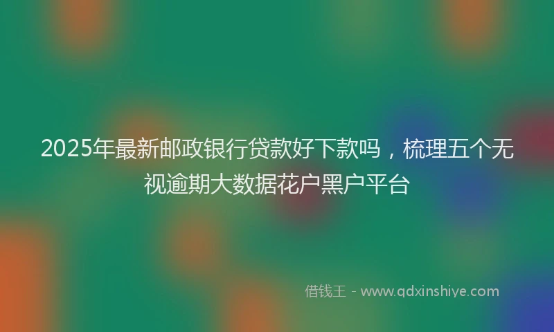 2025年最新邮政银行贷款好下款吗，梳理五个无视逾期大数据花户黑户平台