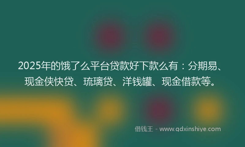 2025年的饿了么平台贷款好下款么有：分期易、现金侠快贷、琉璃贷、洋钱罐、现金借款等。