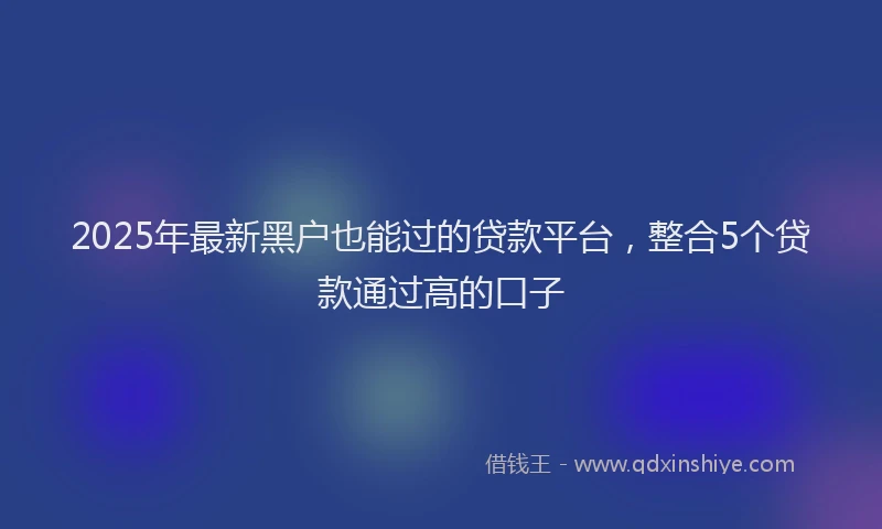 2025年最新黑户也能过的贷款平台，整合5个贷款通过高的口子