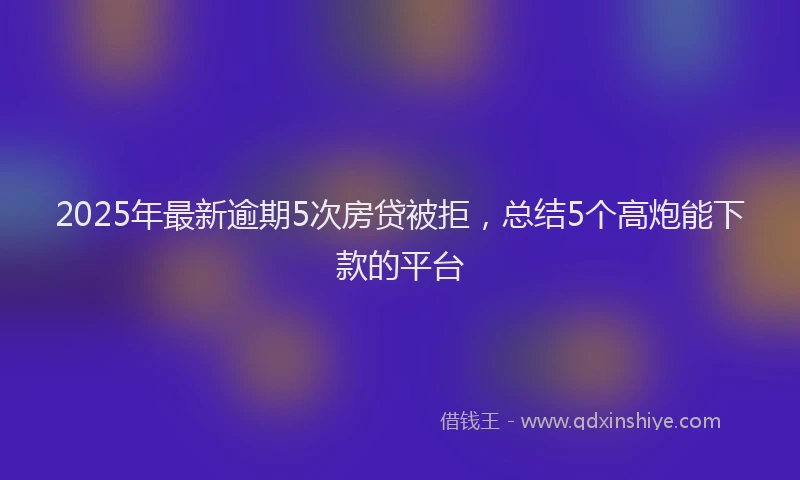 2025年最新逾期5次房贷被拒，总结5个高炮能下款的平台