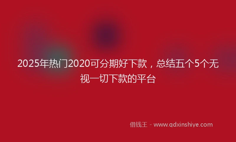 2025年热门2020可分期好下款，总结五个5个无视一切下款的平台