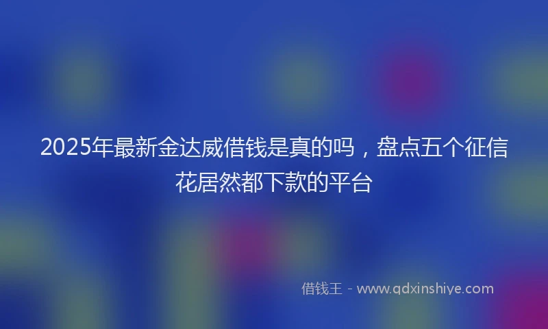 2025年最新金达威借钱是真的吗，盘点五个征信花居然都下款的平台