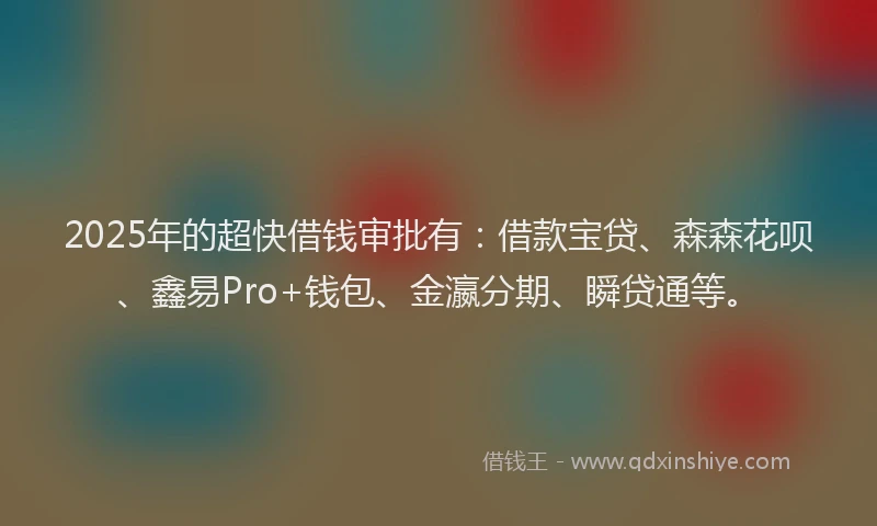 2025年的超快借钱审批有：借款宝贷、森森花呗、鑫易Pro+钱包、金瀛分期、瞬贷通等。