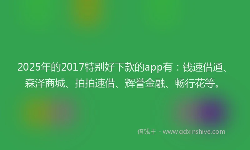 2025年的2017特别好下款的app有：钱速借通、森泽商城、拍拍速借、辉誉金融、畅行花等。