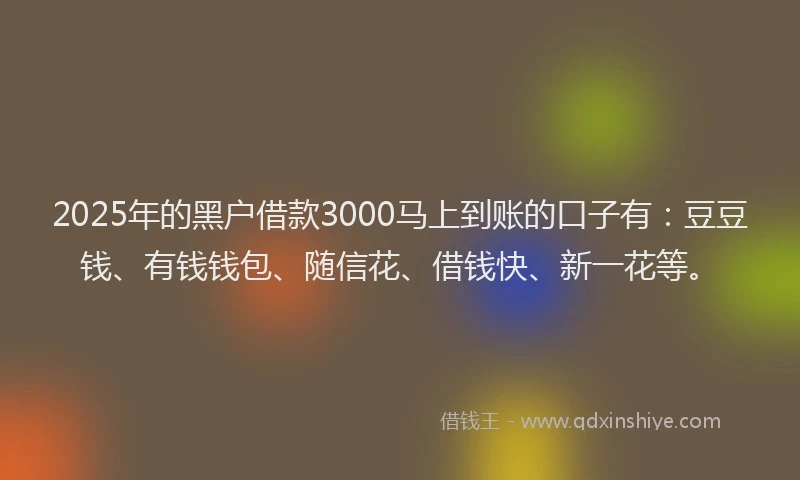 2025年的黑户借款3000马上到账的口子有：豆豆钱、有钱钱包、随信花、借钱快、新一花等。