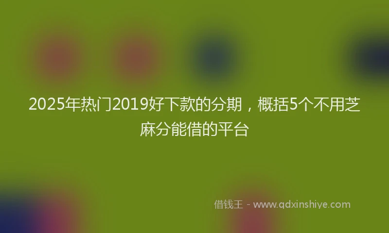 2025年热门2019好下款的分期，概括5个不用芝麻分能借的平台