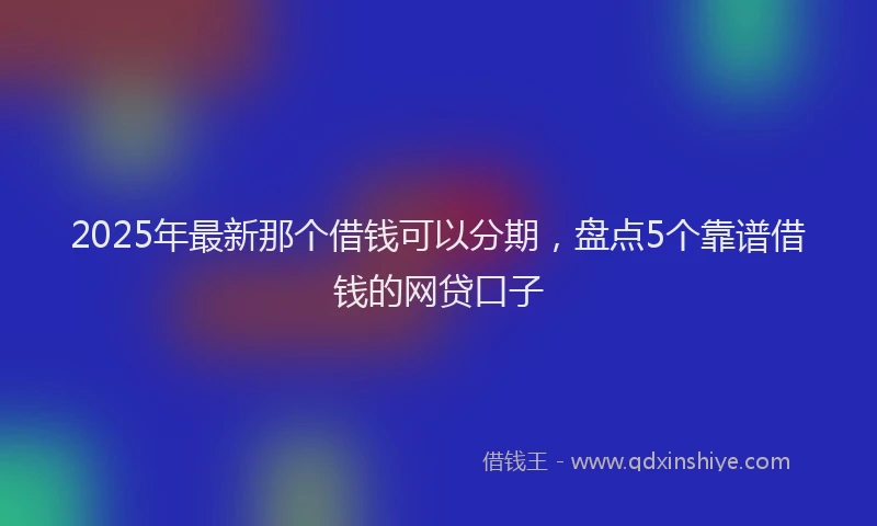 2025年最新那个借钱可以分期，盘点5个靠谱借钱的网贷口子
