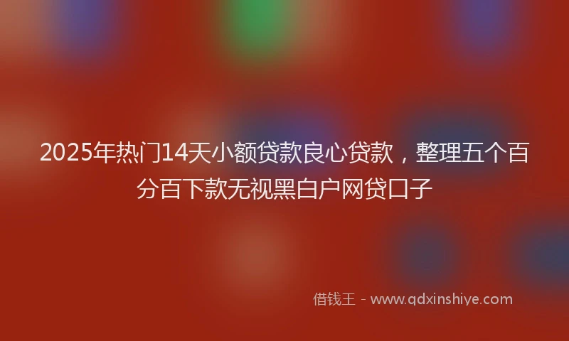 2025年热门14天小额贷款良心贷款，整理五个百分百下款无视黑白户网贷口子