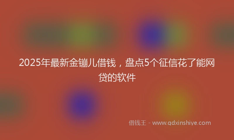 2025年最新金镚儿借钱，盘点5个征信花了能网贷的软件