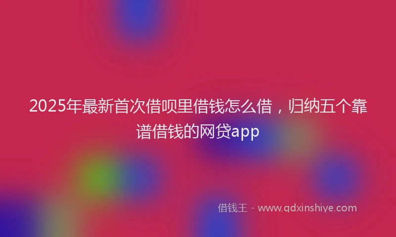2025年最新首次借呗里借钱怎么借，归纳五个靠谱借钱的网贷app