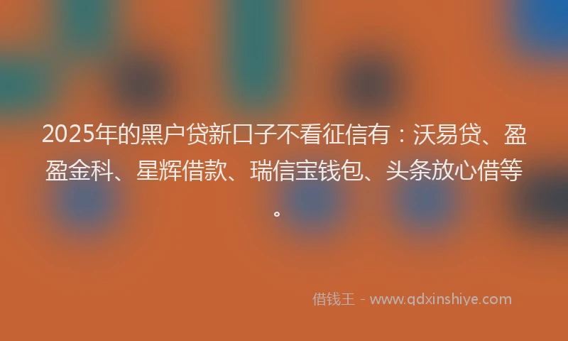 2025年的黑户贷新口子不看征信有：沃易贷、盈盈金科、星辉借款、瑞信宝钱包、头条放心借等。