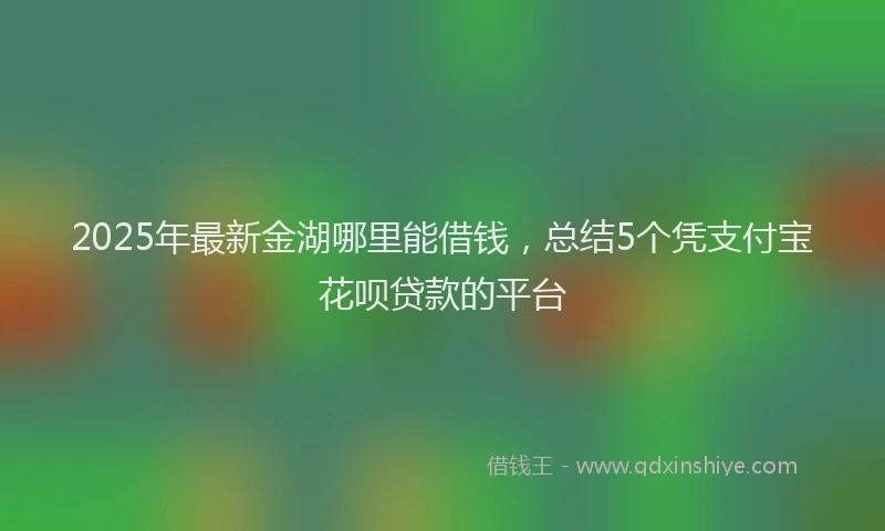 2025年最新金湖哪里能借钱，总结5个凭支付宝花呗贷款的平台