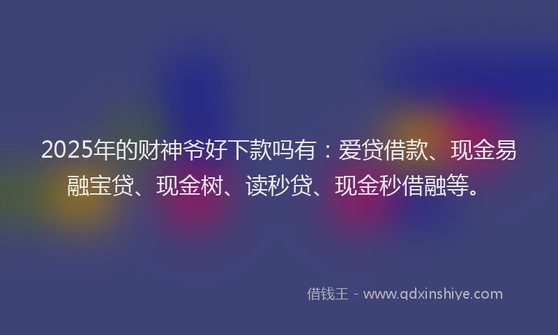 2025年的财神爷好下款吗有：爱贷借款、现金易融宝贷、现金树、读秒贷、现金秒借融等。