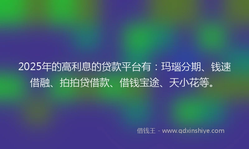 2025年的高利息的贷款平台有：玛瑙分期、钱速借融、拍拍贷借款、借钱宝途、天小花等。