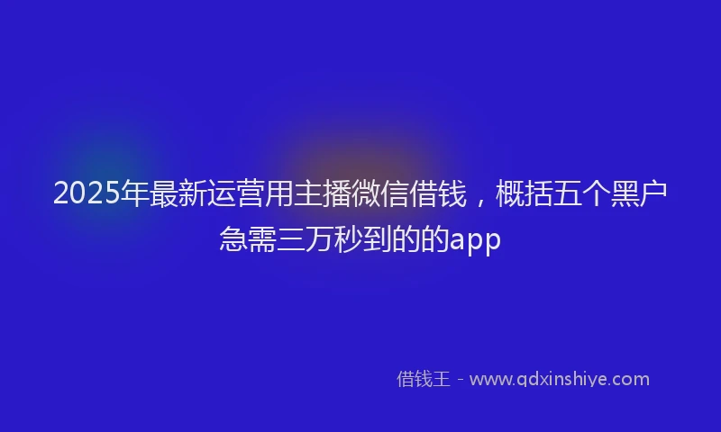 2025年最新运营用主播微信借钱，概括五个黑户急需三万秒到的的app