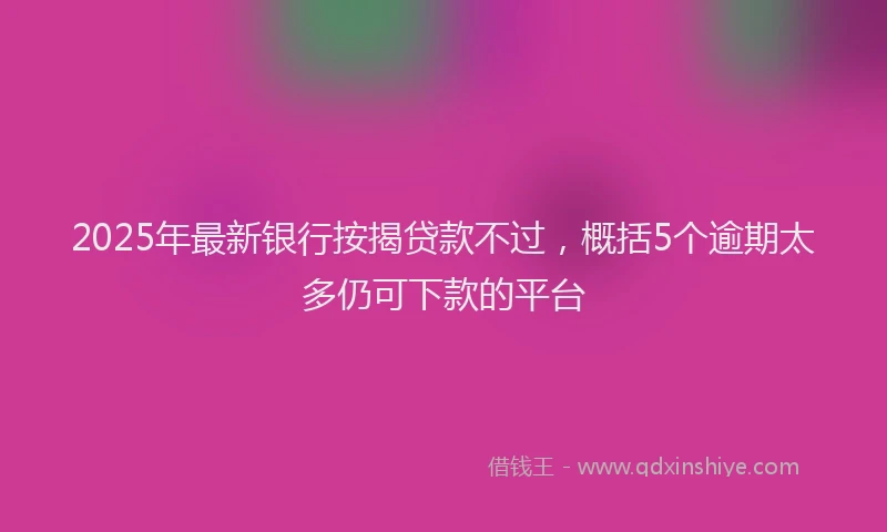 2025年最新银行按揭贷款不过，概括5个逾期太多仍可下款的平台