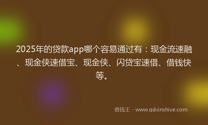 2025年的贷款app哪个容易通过有：现金流速融、现金侠速借宝、现金侠、闪贷宝速借、借钱快等。