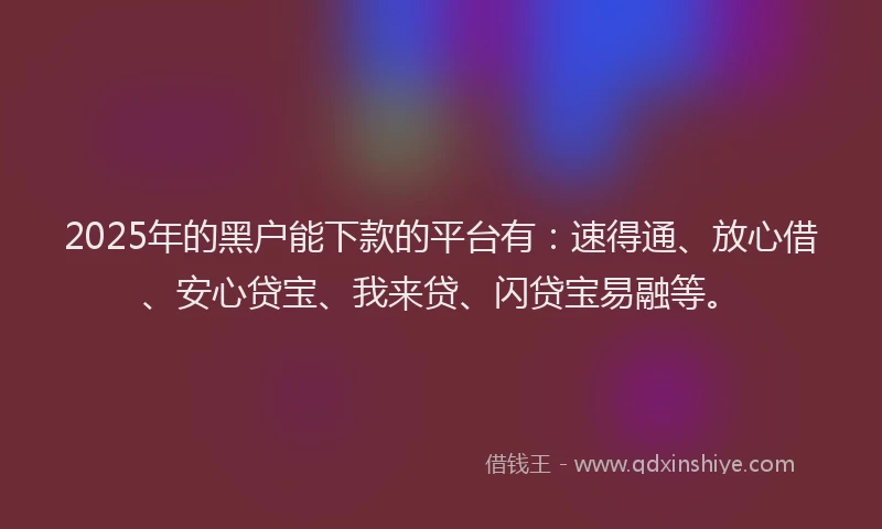 2025年的黑户能下款的平台有：速得通、放心借、安心贷宝、我来贷、闪贷宝易融等。