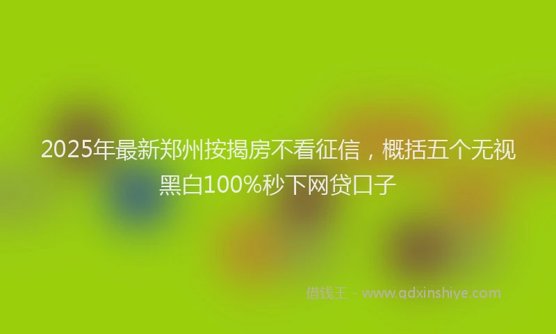 2025年最新郑州按揭房不看征信，概括五个无视黑白100%秒下网贷口子