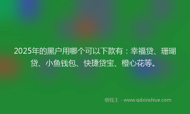 2025年的黑户用哪个可以下款有：幸福贷、珊瑚贷、小鱼钱包、快捷贷宝、橙心花等。