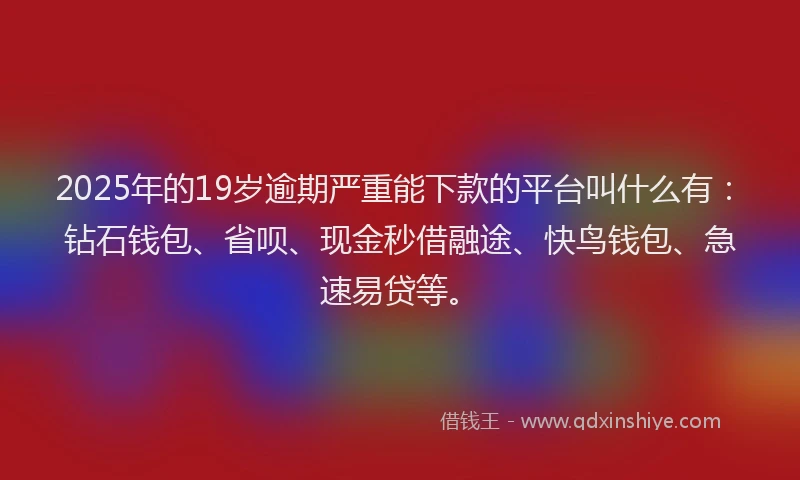 2025年的19岁逾期严重能下款的平台叫什么有：钻石钱包、省呗、现金秒借融途、快鸟钱包、急速易贷等。